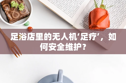 足浴店里的无人机‘足疗’，如何安全维护？