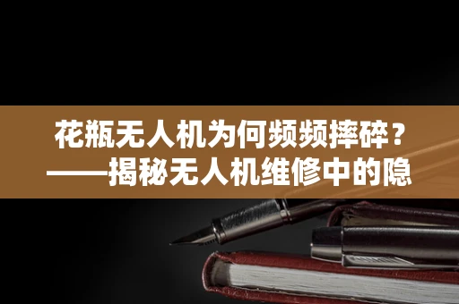 花瓶无人机为何频频摔碎？——揭秘无人机维修中的隐形挑战