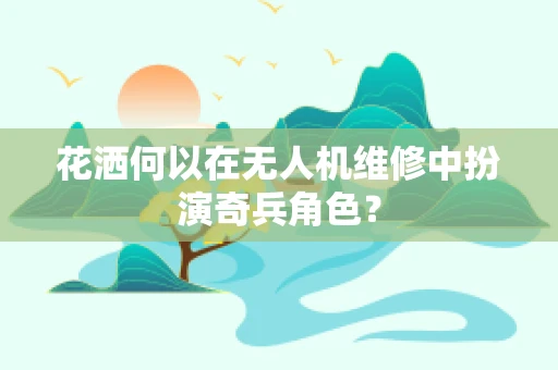 花洒何以在无人机维修中扮演奇兵角色？