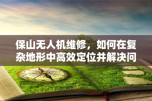 保山无人机维修，如何在复杂地形中高效定位并解决问题？