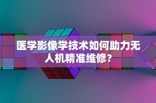 医学影像学技术如何助力无人机精准维修？