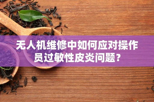 无人机维修中如何应对操作员过敏性皮炎问题？