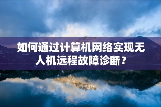 如何通过计算机网络实现无人机远程故障诊断？