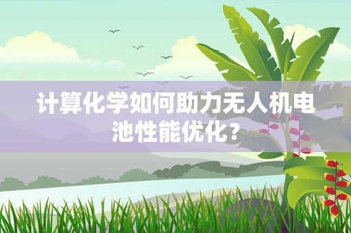 计算化学如何助力无人机电池性能优化？