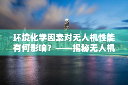 环境化学因素对无人机性能有何影响？——揭秘无人机维修中的隐形挑战