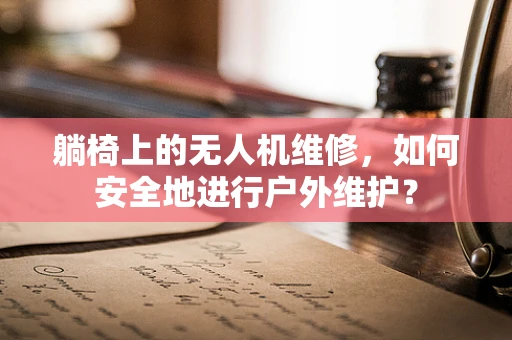 躺椅上的无人机维修，如何安全地进行户外维护？