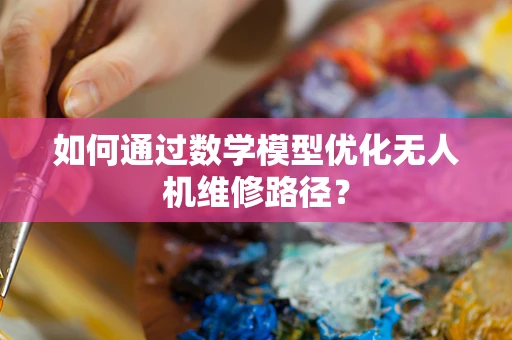 如何通过数学模型优化无人机维修路径？