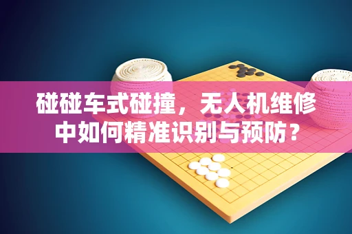 碰碰车式碰撞，无人机维修中如何精准识别与预防？