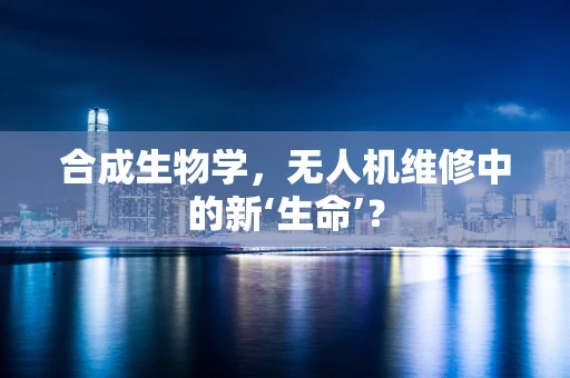 合成生物学，无人机维修中的新‘生命’？