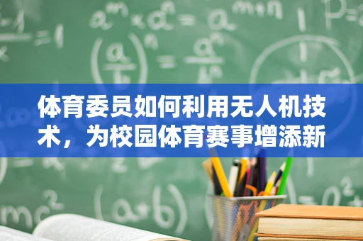 体育委员如何利用无人机技术，为校园体育赛事增添新视角？