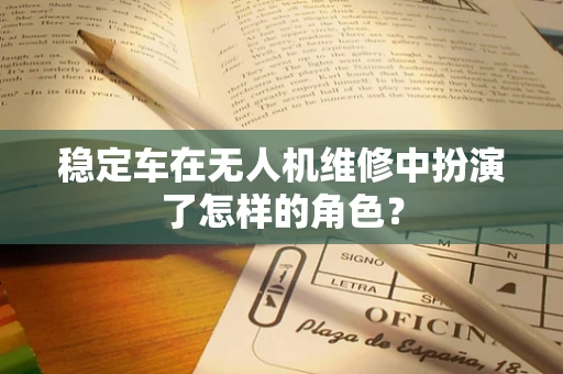 稳定车在无人机维修中扮演了怎样的角色？