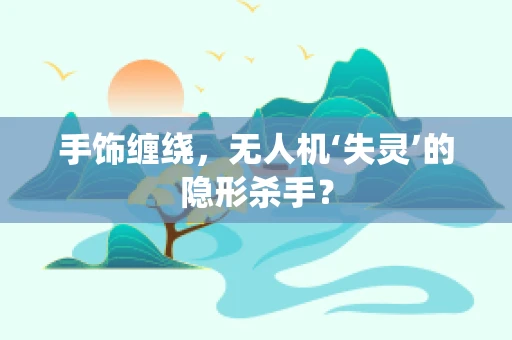 手饰缠绕，无人机‘失灵’的隐形杀手？