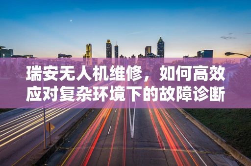 瑞安无人机维修，如何高效应对复杂环境下的故障诊断？