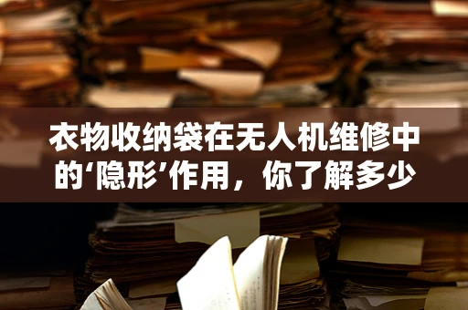 衣物收纳袋在无人机维修中的‘隐形’作用，你了解多少？