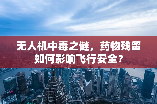 无人机中毒之谜，药物残留如何影响飞行安全？