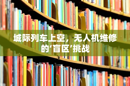 城际列车上空，无人机维修的‘盲区’挑战