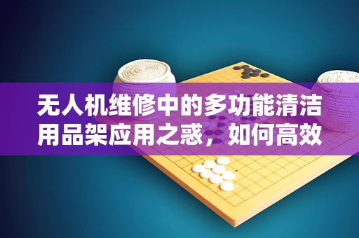 无人机维修中的多功能清洁用品架应用之惑，如何高效提升清洁效率？