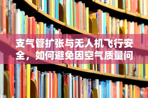 支气管扩张与无人机飞行安全，如何避免因空气质量问题导致的维修难题？