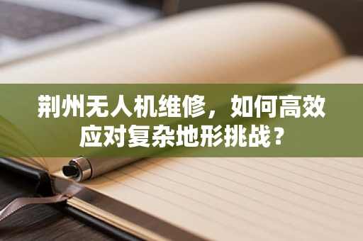 荆州无人机维修，如何高效应对复杂地形挑战？