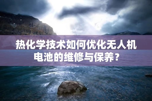 热化学技术如何优化无人机电池的维修与保养？