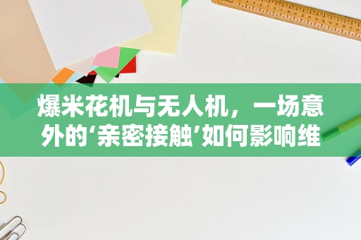 爆米花机与无人机，一场意外的‘亲密接触’如何影响维修？