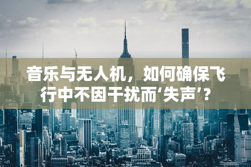 音乐与无人机，如何确保飞行中不因干扰而‘失声’？