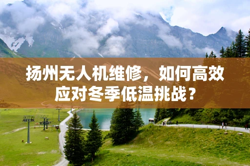 扬州无人机维修，如何高效应对冬季低温挑战？