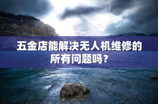 五金店能解决无人机维修的所有问题吗？