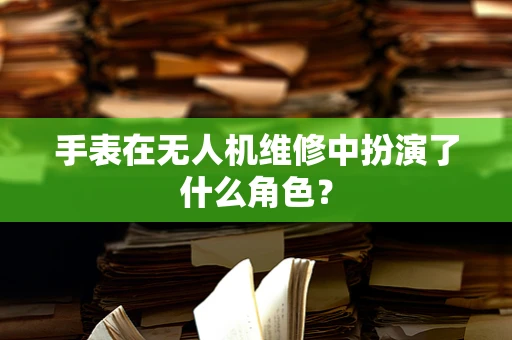 手表在无人机维修中扮演了什么角色？