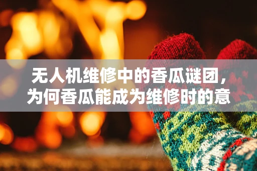 无人机维修中的香瓜谜团，为何香瓜能成为维修时的意外神器？