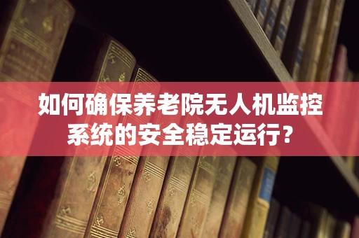 如何确保养老院无人机监控系统的安全稳定运行？