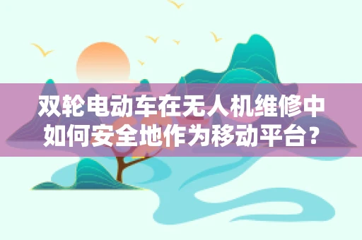 双轮电动车在无人机维修中如何安全地作为移动平台？