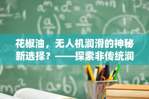 花椒油，无人机润滑的神秘新选择？——探索非传统润滑剂在无人机维修中的应用