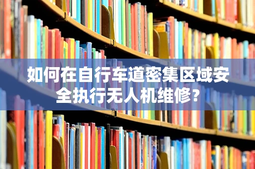 如何在自行车道密集区域安全执行无人机维修？