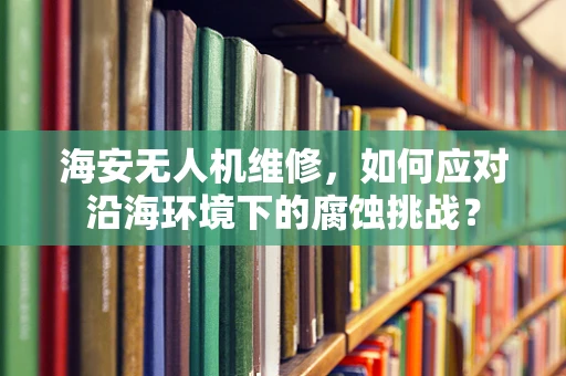 海安无人机维修，如何应对沿海环境下的腐蚀挑战？