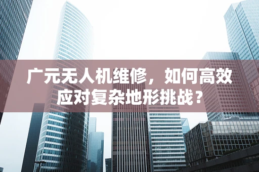 广元无人机维修，如何高效应对复杂地形挑战？