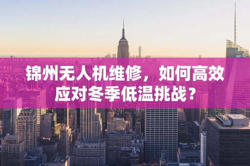 锦州无人机维修，如何高效应对冬季低温挑战？