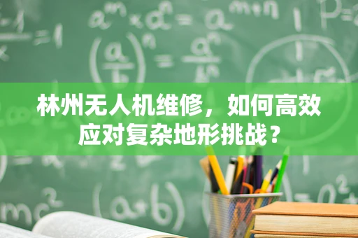 林州无人机维修，如何高效应对复杂地形挑战？