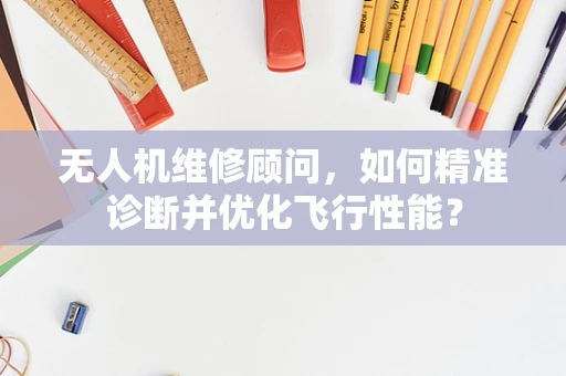 无人机维修顾问，如何精准诊断并优化飞行性能？