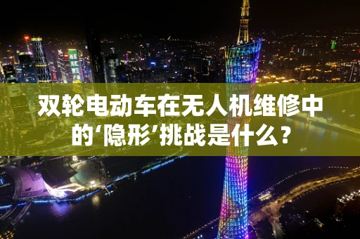 双轮电动车在无人机维修中的‘隐形’挑战是什么？