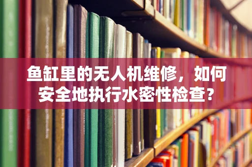 鱼缸里的无人机维修，如何安全地执行水密性检查？