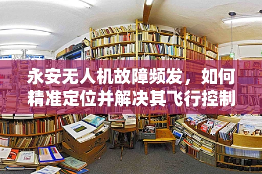 永安无人机故障频发，如何精准定位并解决其飞行控制系统的‘隐疾’？