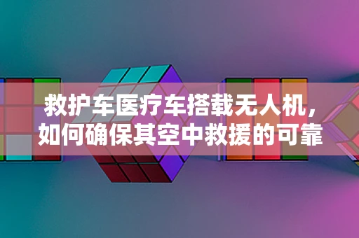 救护车医疗车搭载无人机，如何确保其空中救援的可靠性？