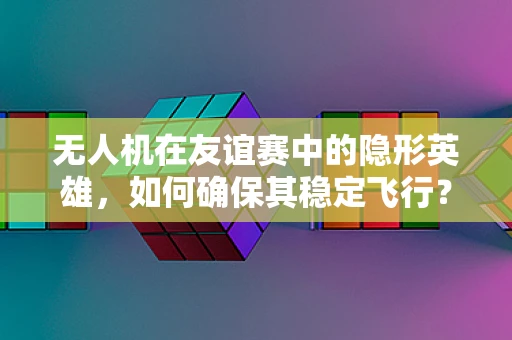 无人机在友谊赛中的隐形英雄，如何确保其稳定飞行？