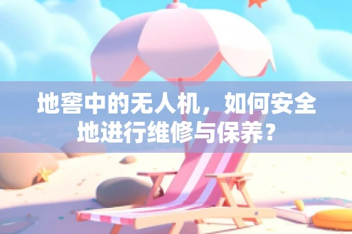 地窖中的无人机，如何安全地进行维修与保养？