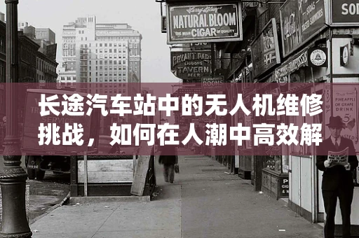 长途汽车站中的无人机维修挑战，如何在人潮中高效解决？