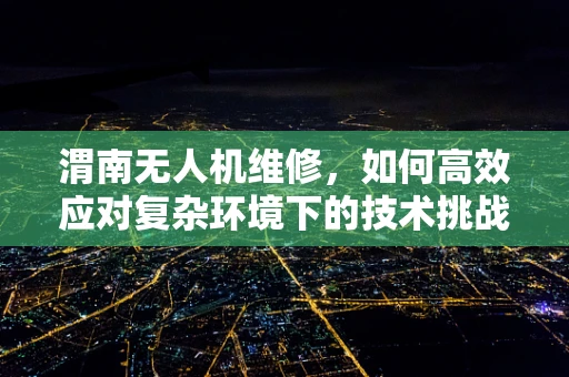 渭南无人机维修，如何高效应对复杂环境下的技术挑战？