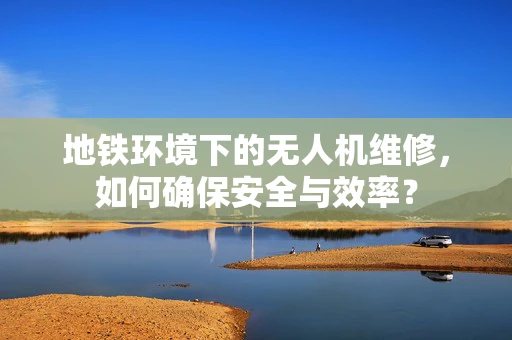 地铁环境下的无人机维修，如何确保安全与效率？