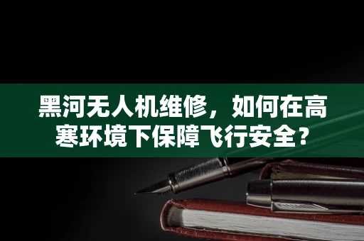 黑河无人机维修，如何在高寒环境下保障飞行安全？