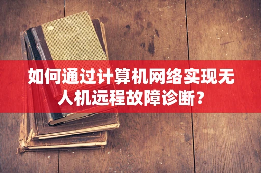 如何通过计算机网络实现无人机远程故障诊断？